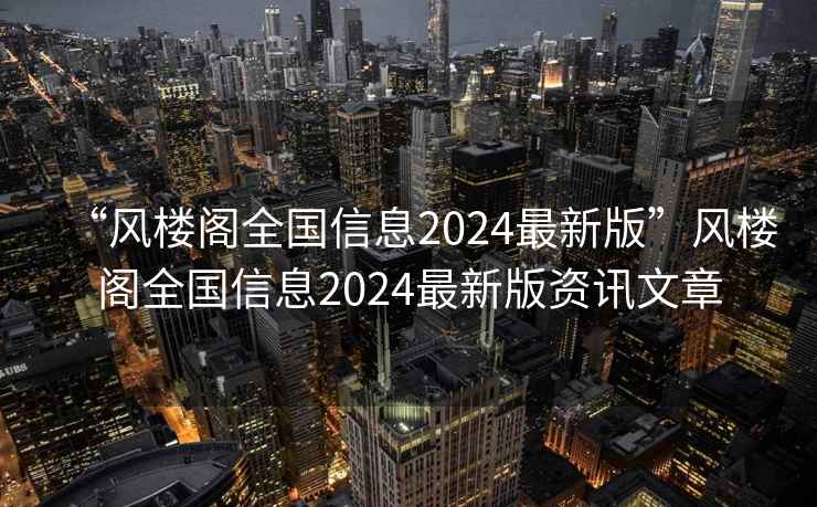 “風(fēng)樓閣全國信息2024最新版”風(fēng)樓閣全國信息2024最新版資訊文章