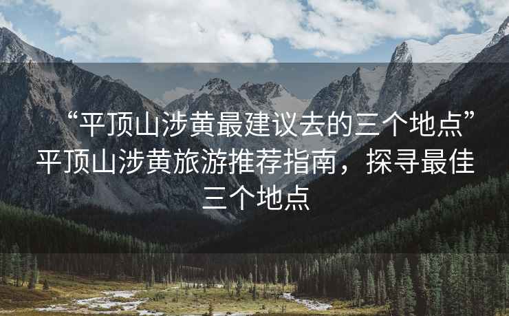 “平頂山涉黃最建議去的三個地點”平頂山涉黃旅游推薦指南，探尋最佳三個地點