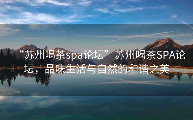 “蘇州喝茶spa論壇”蘇州喝茶SPA論壇，品味生活與自然的和諧之美