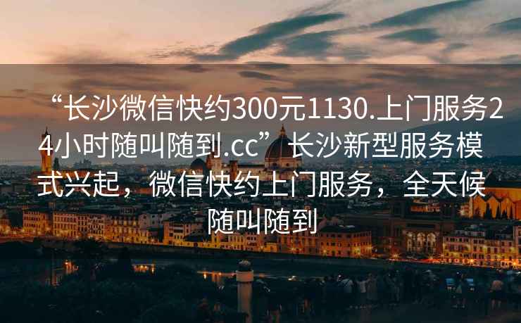 “長沙微信快約300元1130.上門服務(wù)24小時隨叫隨到.cc”長沙新型服務(wù)模式興起，微信快約上門服務(wù)，全天候隨叫隨到