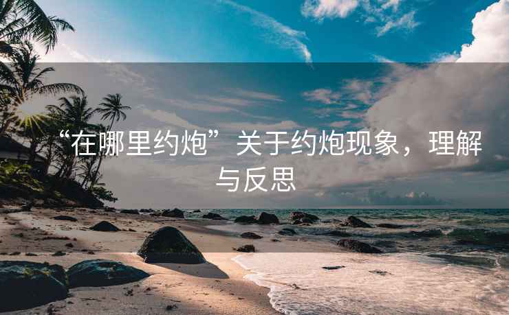 “在哪里約炮”關于約炮現(xiàn)象，理解與反思