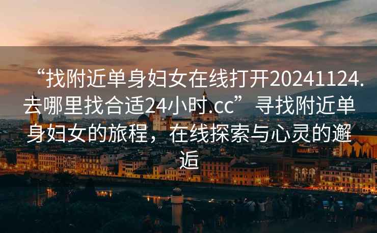 “找附近單身婦女在線打開20241124.去哪里找合適24小時.cc”尋找附近單身婦女的旅程，在線探索與心靈的邂逅