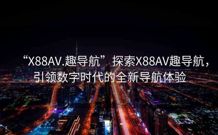 “X88AV.趣導(dǎo)航”探索X88AV趣導(dǎo)航，引領(lǐng)數(shù)字時(shí)代的全新導(dǎo)航體驗(yàn)