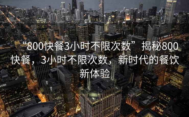 “800快餐3小時不限次數(shù)”揭秘800快餐，3小時不限次數(shù)，新時代的餐飲新體驗