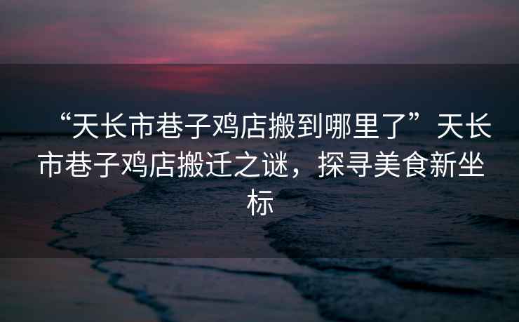 “天長市巷子雞店搬到哪里了”天長市巷子雞店搬遷之謎，探尋美食新坐標
