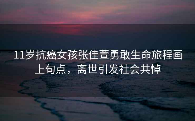 11歲抗癌女孩張佳萱勇敢生命旅程畫上句點(diǎn)，離世引發(fā)社會共悼