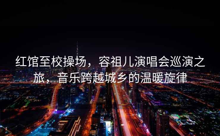 紅館至校操場(chǎng)，容祖兒演唱會(huì)巡演之旅，音樂跨越城鄉(xiāng)的溫暖旋律