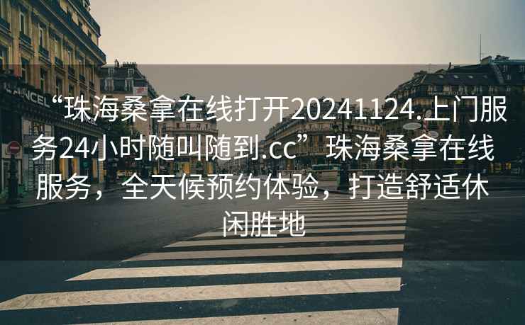 “珠海桑拿在線打開20241124.上門服務24小時隨叫隨到.cc”珠海桑拿在線服務，全天候預約體驗，打造舒適休閑勝地