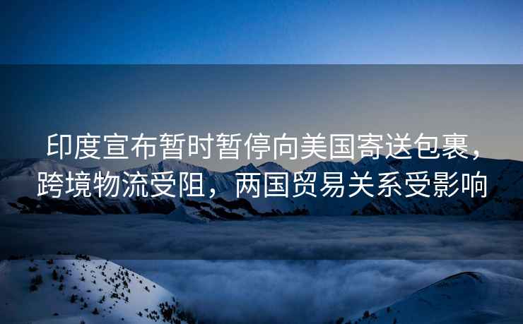 印度宣布暫時(shí)暫停向美國寄送包裹，跨境物流受阻，兩國貿(mào)易關(guān)系受影響