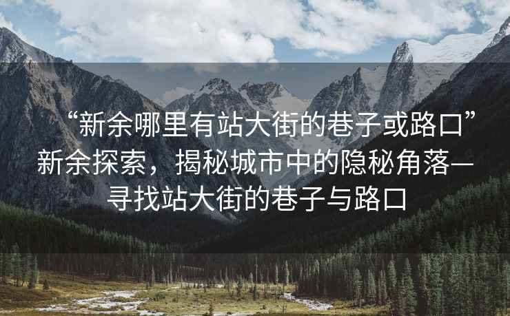 “新余哪里有站大街的巷子或路口”新余探索，揭秘城市中的隱秘角落—尋找站大街的巷子與路口