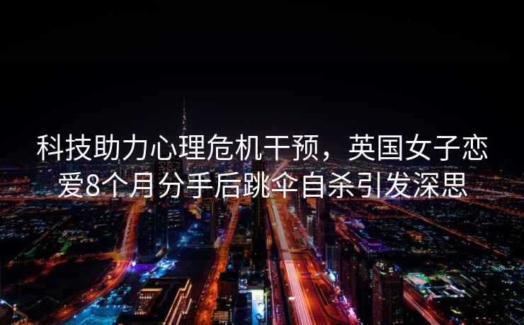 科技助力心理危機(jī)干預(yù)，英國女子戀愛8個(gè)月分手后跳傘自殺引發(fā)深思