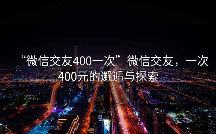 “微信交友400一次”微信交友，一次400元的邂逅與探索