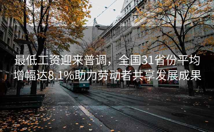 最低工資迎來普調(diào)，全國(guó)31省份平均增幅達(dá)8.1%助力勞動(dòng)者共享發(fā)展成果