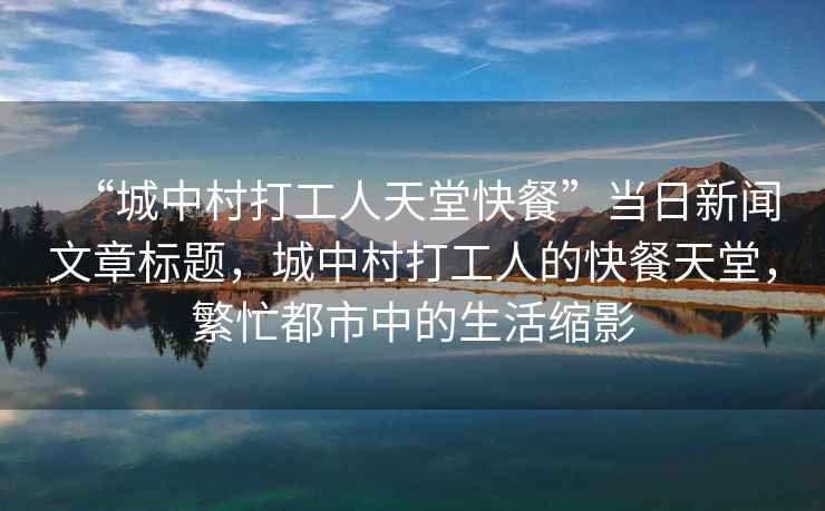 “城中村打工人天堂快餐”當(dāng)日新聞文章標(biāo)題，城中村打工人的快餐天堂，繁忙都市中的生活縮影