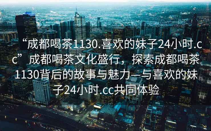 “成都喝茶1130.喜歡的妹子24小時.cc”成都喝茶文化盛行，探索成都喝茶1130背后的故事與魅力—與喜歡的妹子24小時.cc共同體驗