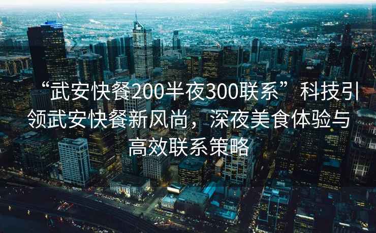 “武安快餐200半夜300聯(lián)系”科技引領(lǐng)武安快餐新風(fēng)尚，深夜美食體驗(yàn)與高效聯(lián)系策略