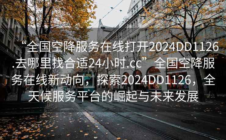 “全國空降服務(wù)在線打開2024DD1126.去哪里找合適24小時.cc”全國空降服務(wù)在線新動向，探索2024DD1126，全天候服務(wù)平臺的崛起與未來發(fā)展
