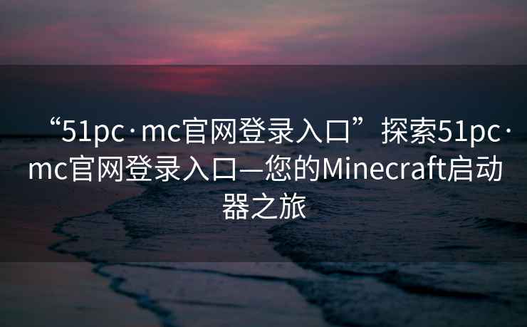 “51pc·mc官網(wǎng)登錄入口”探索51pc·mc官網(wǎng)登錄入口—您的Minecraft啟動器之旅