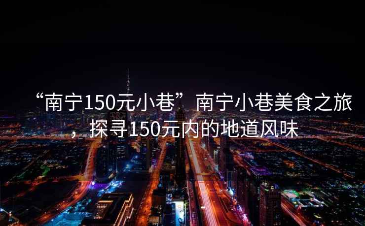 “南寧150元小巷”南寧小巷美食之旅，探尋150元內的地道風味