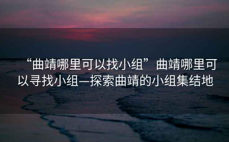 “曲靖哪里可以找小組”曲靖哪里可以尋找小組—探索曲靖的小組集結(jié)地