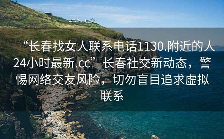 “長春找女人聯(lián)系電話1130.附近的人24小時最新.cc”長春社交新動態(tài)，警惕網(wǎng)絡(luò)交友風險，切勿盲目追求虛擬聯(lián)系