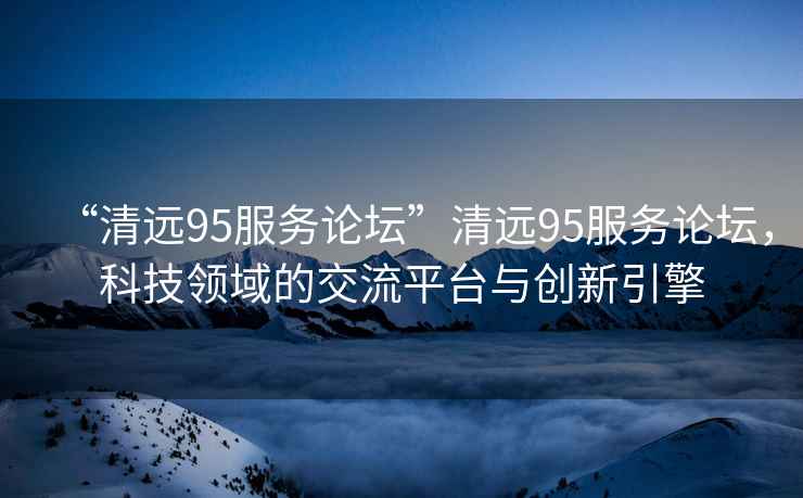 “清遠(yuǎn)95服務(wù)論壇”清遠(yuǎn)95服務(wù)論壇，科技領(lǐng)域的交流平臺(tái)與創(chuàng)新引擎