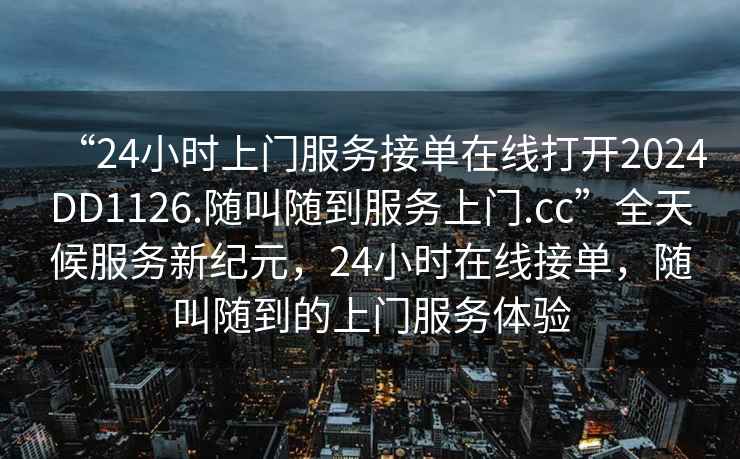 “24小時上門服務(wù)接單在線打開2024DD1126.隨叫隨到服務(wù)上門.cc”全天候服務(wù)新紀(jì)元，24小時在線接單，隨叫隨到的上門服務(wù)體驗(yàn)