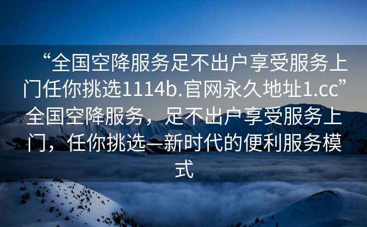 “全國空降服務(wù)足不出戶享受服務(wù)上門任你挑選1114b.官網(wǎng)永久地址1.cc”全國空降服務(wù)，足不出戶享受服務(wù)上門，任你挑選—新時代的便利服務(wù)模式
