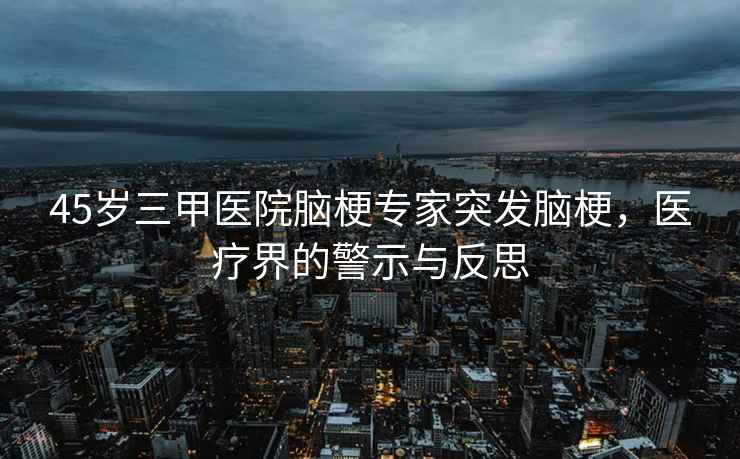 45歲三甲醫(yī)院腦梗專家突發(fā)腦梗，醫(yī)療界的警示與反思