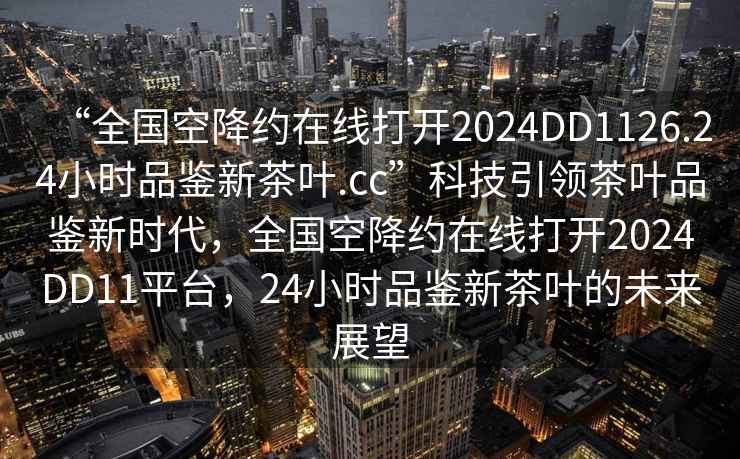 “全國空降約在線打開2024DD1126.24小時品鑒新茶葉.cc”科技引領(lǐng)茶葉品鑒新時代，全國空降約在線打開2024DD11平臺，24小時品鑒新茶葉的未來展望