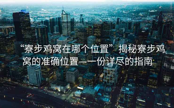 “寮步雞窩在哪個位置”揭秘寮步雞窩的準確位置—一份詳盡的指南
