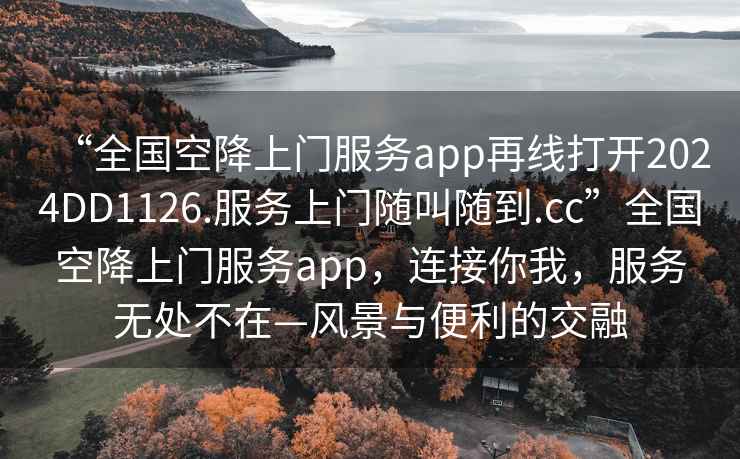 “全國(guó)空降上門服務(wù)app再線打開2024DD1126.服務(wù)上門隨叫隨到.cc”全國(guó)空降上門服務(wù)app，連接你我，服務(wù)無處不在—風(fēng)景與便利的交融