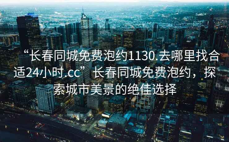 “長春同城免費泡約1130.去哪里找合適24小時.cc”長春同城免費泡約，探索城市美景的絕佳選擇