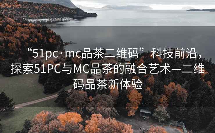“51pc·mc品茶二維碼”科技前沿，探索51PC與MC品茶的融合藝術(shù)—二維碼品茶新體驗(yàn)