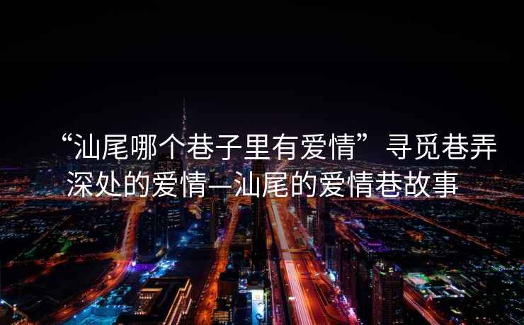 “汕尾哪個巷子里有愛情”尋覓巷弄深處的愛情—汕尾的愛情巷故事