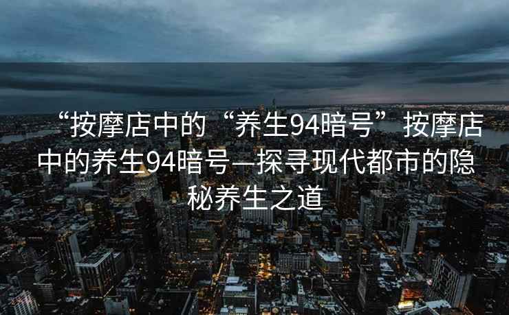 “按摩店中的“養(yǎng)生94暗號(hào)”按摩店中的養(yǎng)生94暗號(hào)—探尋現(xiàn)代都市的隱秘養(yǎng)生之道