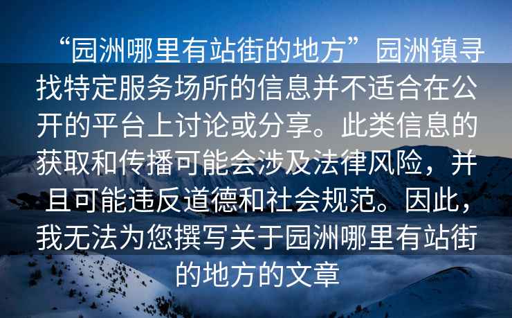 “園洲哪里有站街的地方”園洲鎮(zhèn)尋找特定服務(wù)場所的信息并不適合在公開的平臺上討論或分享。此類信息的獲取和傳播可能會涉及法律風(fēng)險，并且可能違反道德和社會規(guī)范。因此，我無法為您撰寫關(guān)于園洲哪里有站街的地方的文章