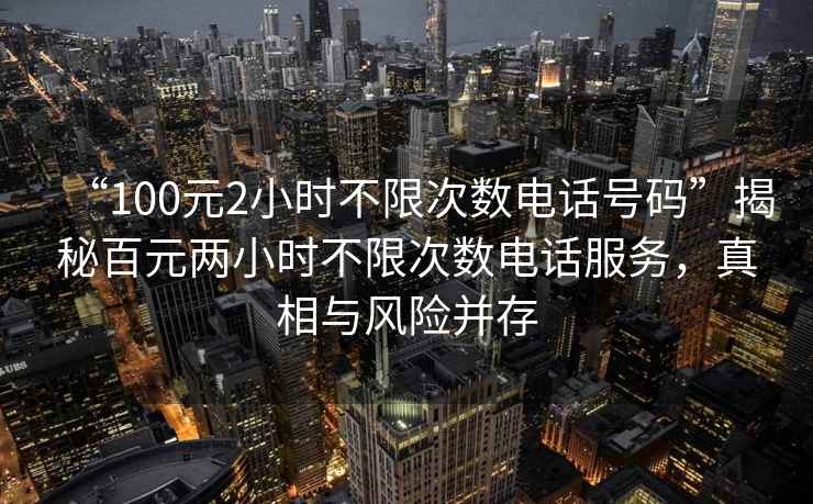 “100元2小時不限次數(shù)電話號碼”揭秘百元兩小時不限次數(shù)電話服務(wù)，真相與風(fēng)險并存