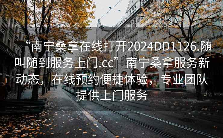 “南寧桑拿在線打開2024DD1126.隨叫隨到服務(wù)上門.cc”南寧桑拿服務(wù)新動態(tài)，在線預(yù)約便捷體驗，專業(yè)團隊提供上門服務(wù)