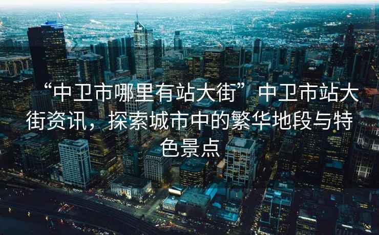 “中衛(wèi)市哪里有站大街”中衛(wèi)市站大街資訊，探索城市中的繁華地段與特色景點(diǎn)