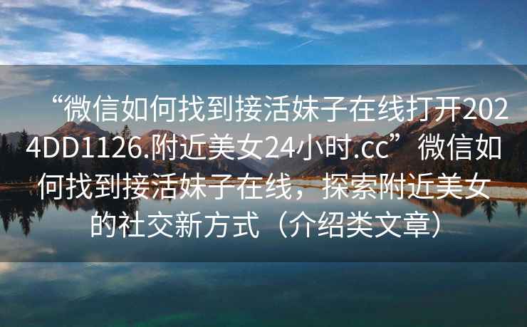 “微信如何找到接活妹子在線打開2024DD1126.附近美女24小時(shí).cc”微信如何找到接活妹子在線，探索附近美女的社交新方式（介紹類文章）