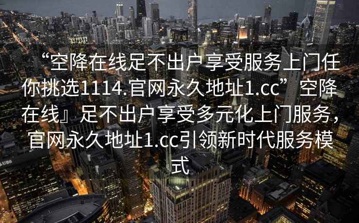 “空降在線足不出戶享受服務(wù)上門任你挑選1114.官網(wǎng)永久地址1.cc”空降在線』足不出戶享受多元化上門服務(wù)，官網(wǎng)永久地址1.cc引領(lǐng)新時代服務(wù)模式
