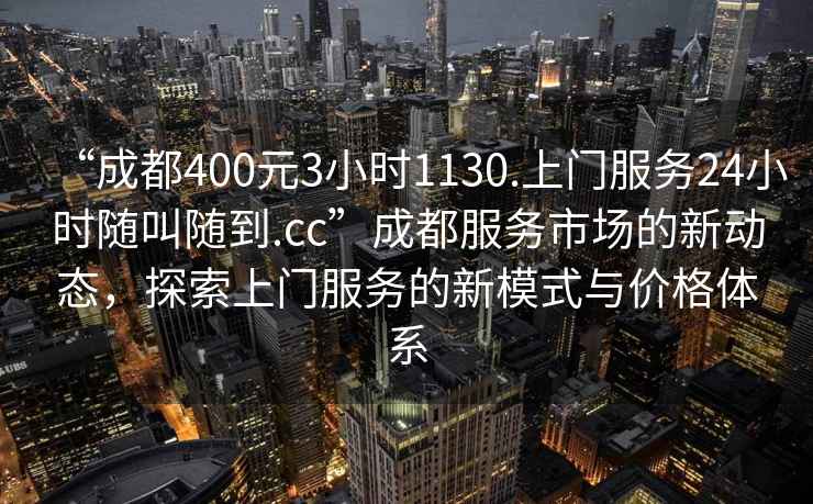“成都400元3小時(shí)1130.上門服務(wù)24小時(shí)隨叫隨到.cc”成都服務(wù)市場的新動(dòng)態(tài)，探索上門服務(wù)的新模式與價(jià)格體系