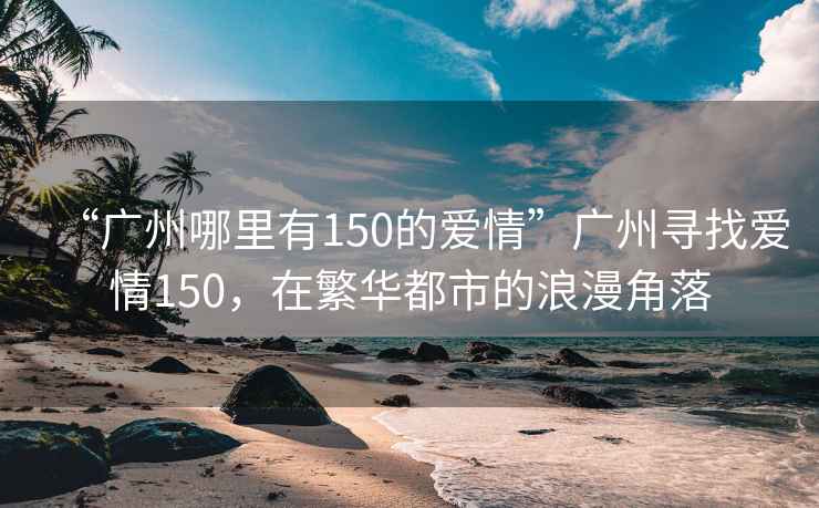 “廣州哪里有150的愛情”廣州尋找愛情150，在繁華都市的浪漫角落