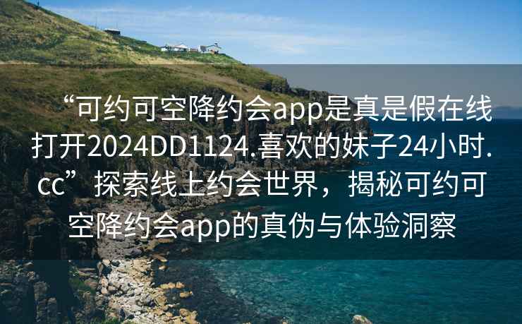 “可約可空降約會(huì)app是真是假在線打開2024DD1124.喜歡的妹子24小時(shí).cc”探索線上約會(huì)世界，揭秘可約可空降約會(huì)app的真?zhèn)闻c體驗(yàn)洞察