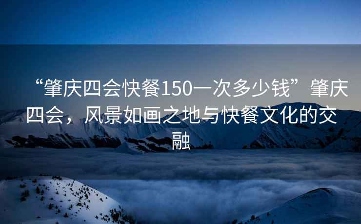 “肇慶四會快餐150一次多少錢”肇慶四會，風(fēng)景如畫之地與快餐文化的交融