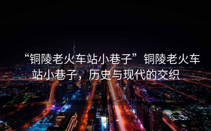 “銅陵老火車站小巷子”銅陵老火車站小巷子，歷史與現(xiàn)代的交織