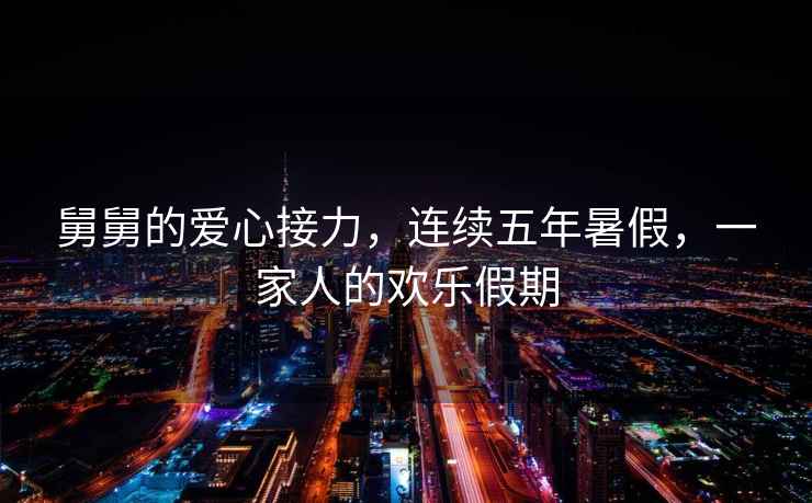 舅舅的愛心接力，連續(xù)五年暑假，一家人的歡樂假期