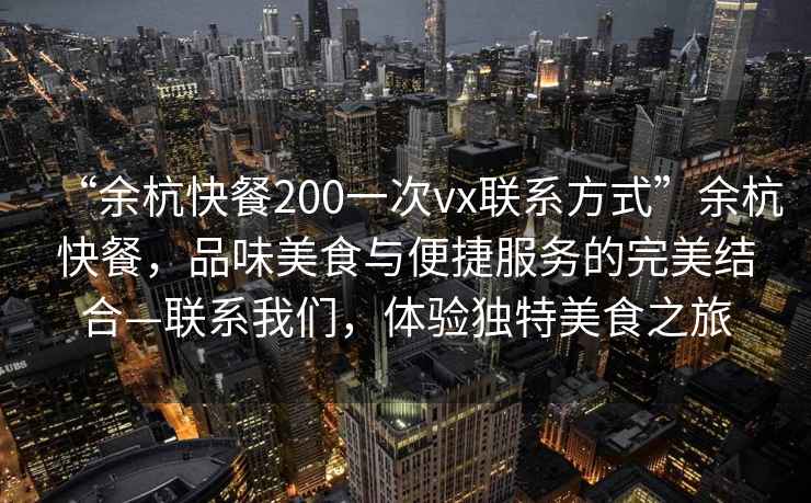 “余杭快餐200一次vx聯(lián)系方式”余杭快餐，品味美食與便捷服務(wù)的完美結(jié)合—聯(lián)系我們，體驗(yàn)獨(dú)特美食之旅