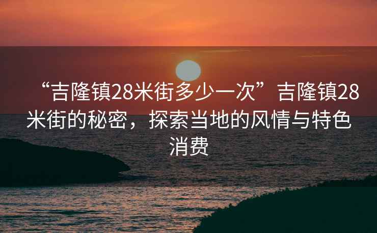 “吉隆鎮(zhèn)28米街多少一次”吉隆鎮(zhèn)28米街的秘密，探索當(dāng)?shù)氐娘L(fēng)情與特色消費(fèi)